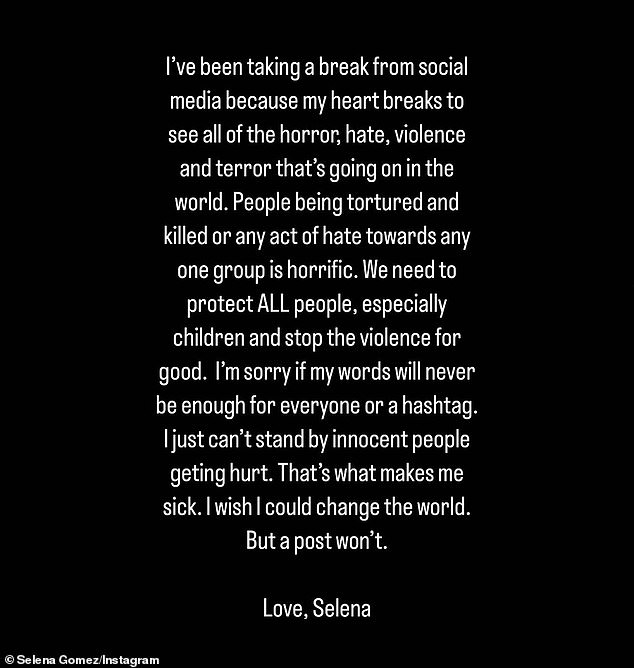 'My words will never be enough': Selena had announced her 'break from social media' for the first time on Monday 'because my heart breaks seeing all the horror, hate, violence and terror going on in the world.  We must protect ALL people, especially children, and stop the violence.”