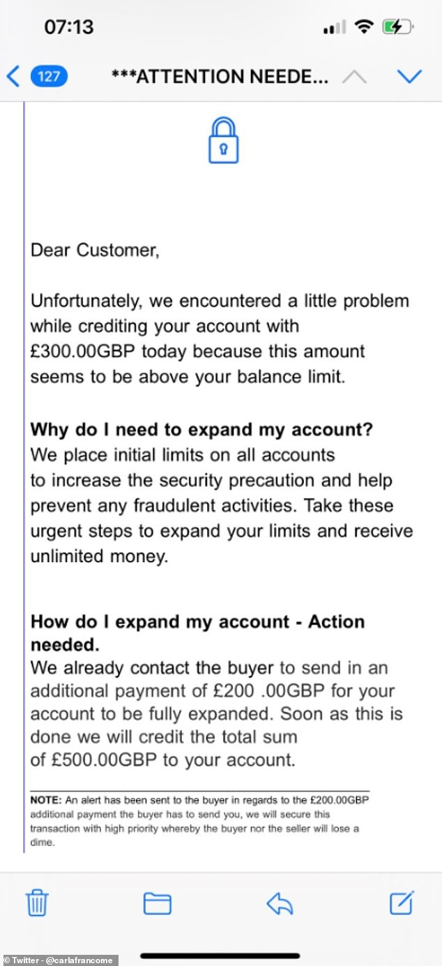 After checking her account, Carla noticed that she had not received any money.  Instead, she had received a 'strange' email from PayPal claiming she needed to 'top up' her with a further £200 to place the order.  to release the £300 sent by the buyer