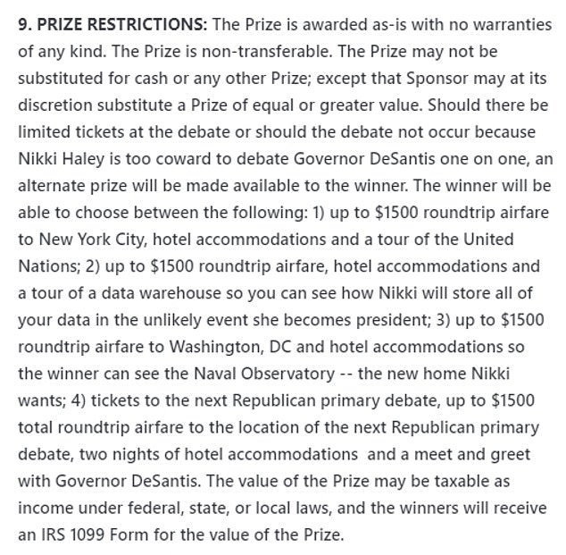 In the terms and conditions of the lottery, obtained by DailyMail.com, the campaign explains which alternatives the winners can choose.  “If the debate does not take place because Nikki Haley is too cowardly to debate Governor DeSantis one-on-one, an alternate prize will be made available to the winner.”