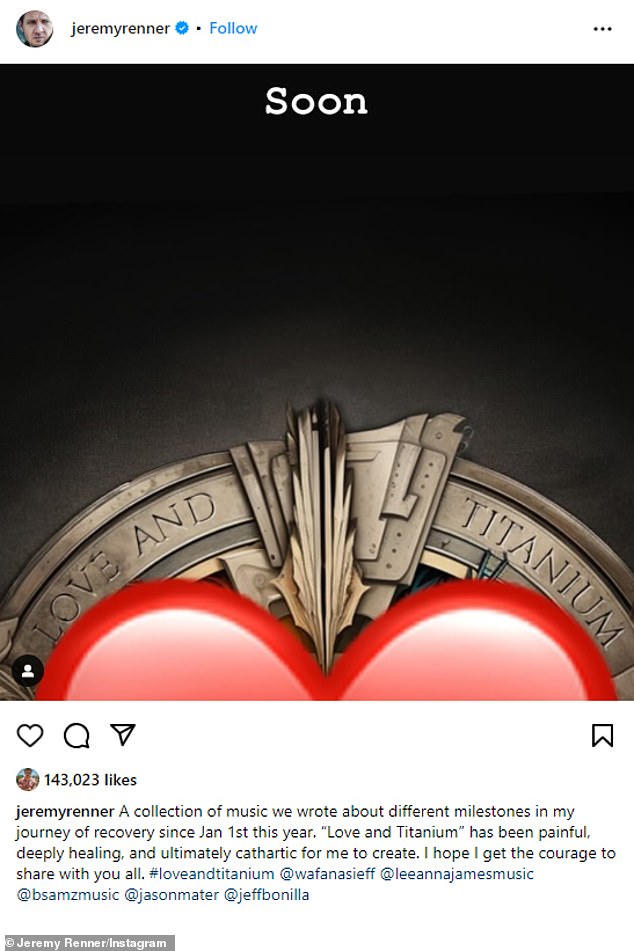 Renner shared a tease of a music project on Instagram on October 23 titled Love and Titanium, a reference to the titanium plates and screws found in his body after he was crushed by a snowplow on New Year's Day.