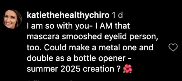 “I so agree with you – I AM that mascara-smeared eyelid person too.  You can make it into a metal one and also serve as a bottle opener – creation for the summer of 2025,” wrote the enterprising follower