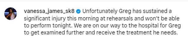 Greg's professional partner Vanessa James announced the news in an Instagram post on Sunday, sharing: 'Unfortunately, Greg suffered a significant injury during rehearsals this morning and will not be able to perform tonight.