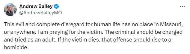 AG Andrew Bailey announced on X: “This evil and complete disregard for human life has no place in Missouri, or anywhere else for that matter.  I pray for the victim.  The criminal should be charged and tried as an adult.  If the victim dies, that crime should amount to murder.”