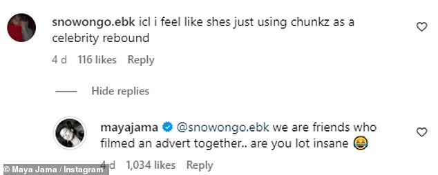 But Maya hit back, replying to a comment that read: 'ICL I feel like she's just using chunkz as a celebrity rebound' and writing: 'we're friends who filmed a commercial together... are y'all crazy?' followed by a crying laughing emoji