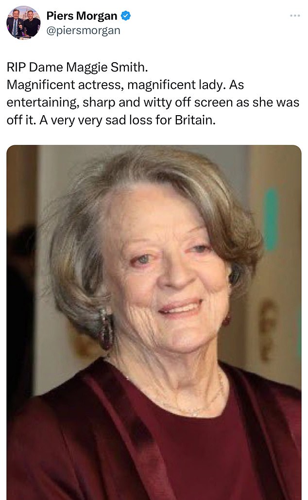 Piers Morgan wrote: 'RIP Dame Maggie Smith. Great actress, great lady. Just as entertaining, sharp and witty off-screen as they are off-screen. A very sad loss for Britain'