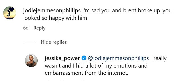 One fan wrote: 'I'm sad you and Brent broke up, you looked so happy with him'. Jessika personally replied: 'I really wasn't and I hid a lot of my emotions and shame from the internet'