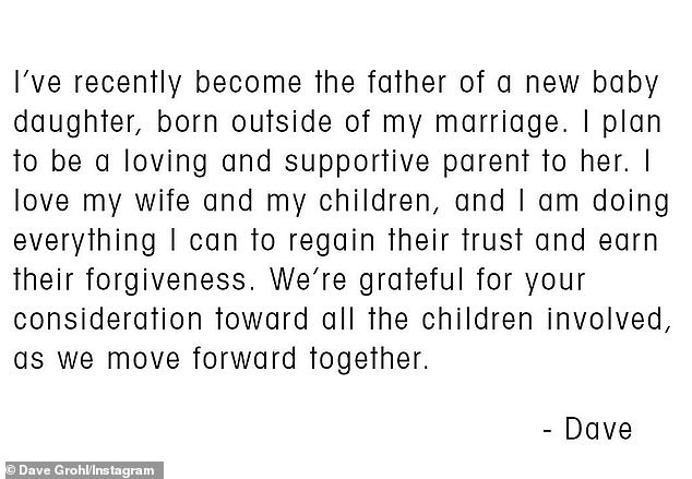 The Foo Fighters frontman admitted to his 1.4 million Instagram followers on September 10: 'I recently became the father of a new daughter, born out of wedlock. I plan to be a loving and supportive parent to her. I love my wife and my children, and I am doing everything I can to regain their trust and earn their forgiveness.”