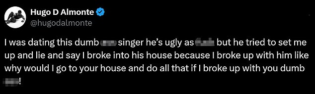 Hugo didn't stop there and continued: 'I was dating this stupid singer, he's ugly as f*** but he tried to trap me and lie and say I broke into his house because I broke up with him like why would I go to your house and do all that if I broke up with you, you stupid bastard!'